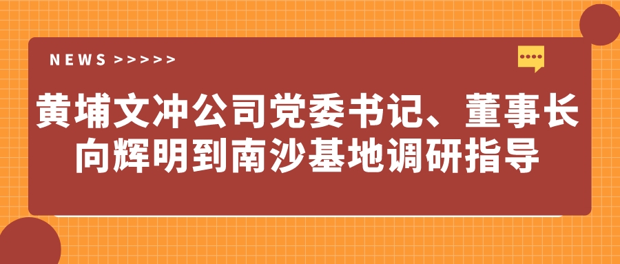 黃埔文沖公司黨委書記、董事長向輝明到南沙基地調(diào)研指導(dǎo)